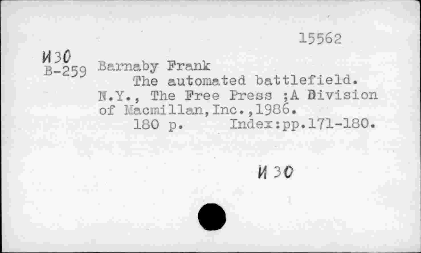 ﻿1430
B-259
15562
Barnaby Frank
The automated battlefield.
N.Y., The Free Press ;A Division of Macmillan,Inc.,1936.
180 p. Index:pp.l71-180.
M 30